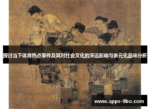 探讨当下体育热点事件及其对社会文化的深远影响与多元化品味分析