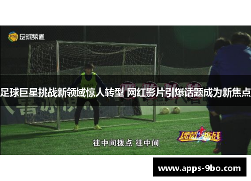 足球巨星挑战新领域惊人转型 网红影片引爆话题成为新焦点