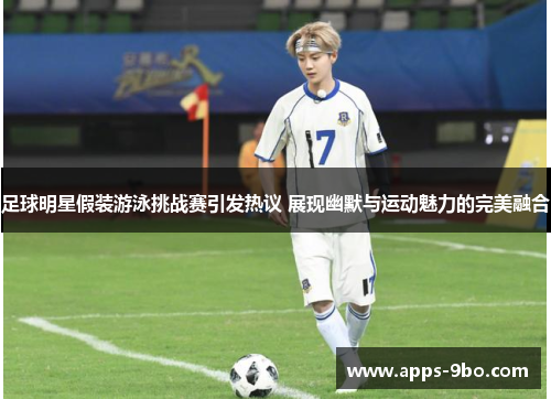 足球明星假装游泳挑战赛引发热议 展现幽默与运动魅力的完美融合