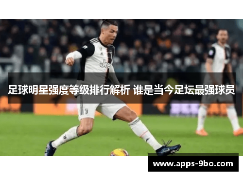 足球明星强度等级排行解析 谁是当今足坛最强球员