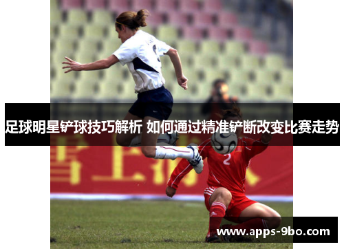 足球明星铲球技巧解析 如何通过精准铲断改变比赛走势