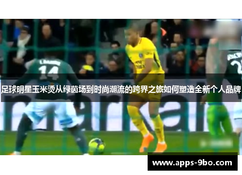 足球明星玉米烫从绿茵场到时尚潮流的跨界之旅如何塑造全新个人品牌