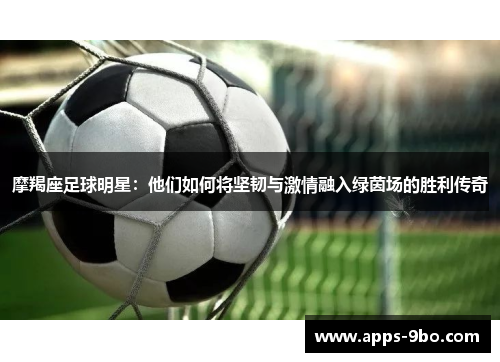 摩羯座足球明星：他们如何将坚韧与激情融入绿茵场的胜利传奇