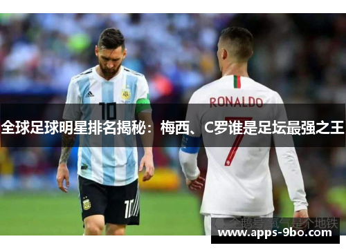 全球足球明星排名揭秘：梅西、C罗谁是足坛最强之王