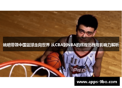 姚明带领中国篮球走向世界 从CBA到NBA的辉煌历程与影响力解析