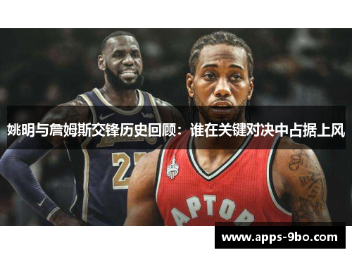 姚明与詹姆斯交锋历史回顾：谁在关键对决中占据上风