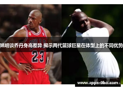 姚明谈乔丹身高差异 揭示两代篮球巨星在体型上的不同优势
