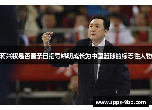 蒋兴权是否曾亲自指导姚明成长为中国篮球的标志性人物