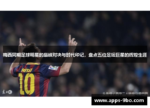 梅西同期足球明星的巅峰对决与时代印记，盘点五位足坛巨星的辉煌生涯