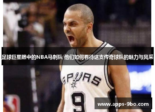 足球巨星眼中的NBA马刺队 他们如何看待这支传奇球队的魅力与风采