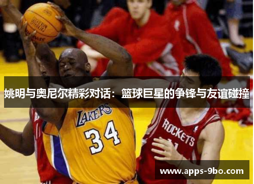 姚明与奥尼尔精彩对话：篮球巨星的争锋与友谊碰撞