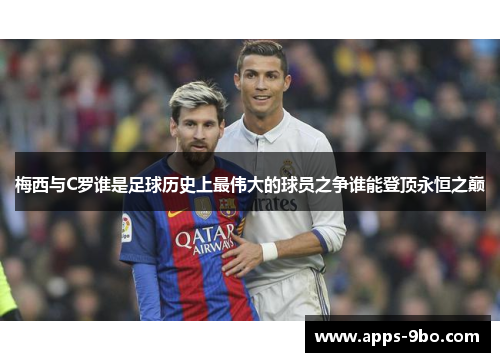 梅西与C罗谁是足球历史上最伟大的球员之争谁能登顶永恒之巅