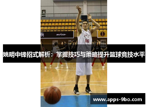姚明中锋招式解析：掌握技巧与策略提升篮球竞技水平