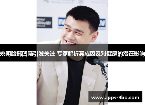 姚明脸部凹陷引发关注 专家解析其成因及对健康的潜在影响