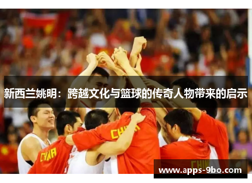 新西兰姚明：跨越文化与篮球的传奇人物带来的启示