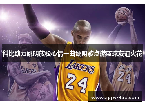 科比助力姚明放松心情一曲姚明歌点燃篮球友谊火花