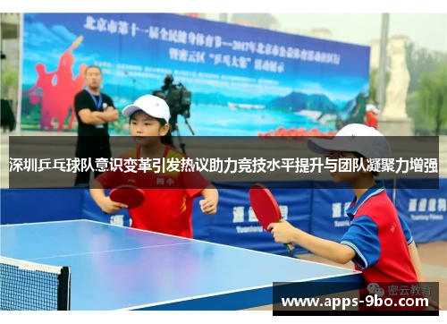 深圳乒乓球队意识变革引发热议助力竞技水平提升与团队凝聚力增强
