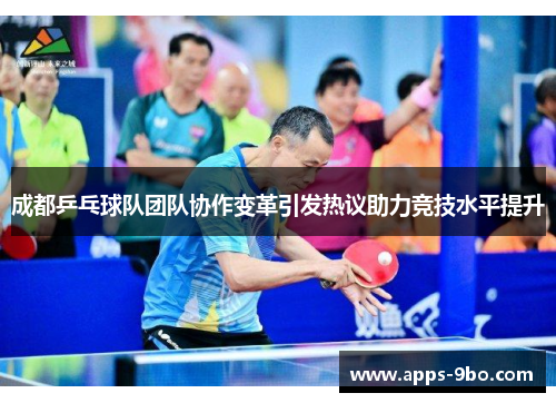 成都乒乓球队团队协作变革引发热议助力竞技水平提升