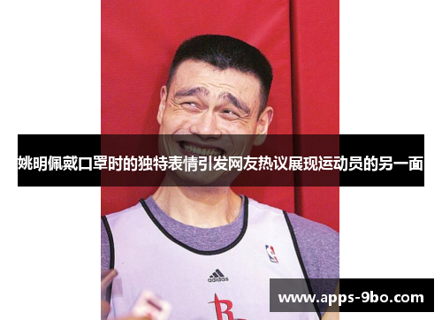 姚明佩戴口罩时的独特表情引发网友热议展现运动员的另一面
