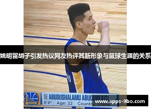 姚明留胡子引发热议网友热评其新形象与篮球生涯的关系