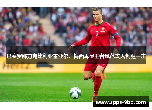 巴塞罗那力克比利亚雷亚尔，梅西再显王者风范攻入制胜一击