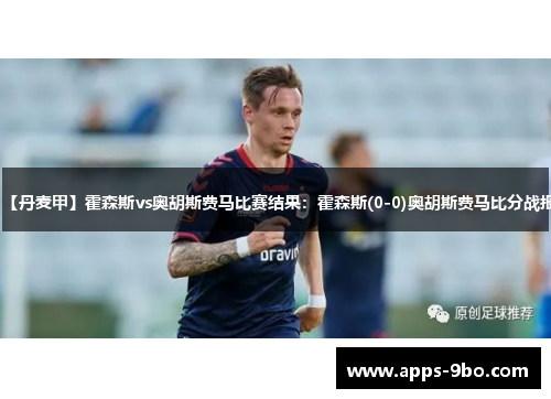 【丹麦甲】霍森斯vs奥胡斯费马比赛结果：霍森斯(0-0)奥胡斯费马比分战报