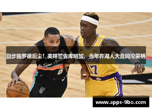 别步施罗德后尘！美媒警告库明加，当年弃湖人大合同沦笑柄