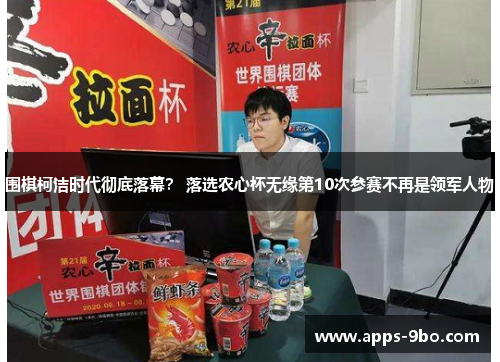 围棋柯洁时代彻底落幕？ 落选农心杯无缘第10次参赛不再是领军人物
