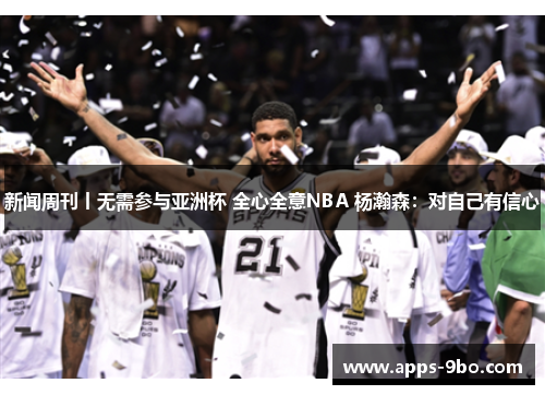 新闻周刊丨无需参与亚洲杯 全心全意NBA 杨瀚森：对自己有信心