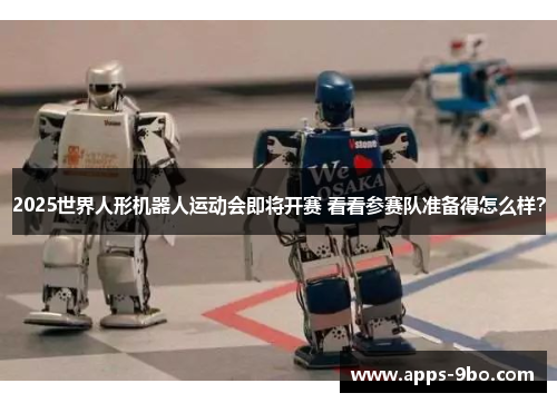 2025世界人形机器人运动会即将开赛 看看参赛队准备得怎么样？