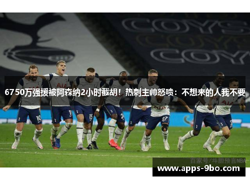 6750万强援被阿森纳2小时截胡！热刺主帅怒喷：不想来的人我不要