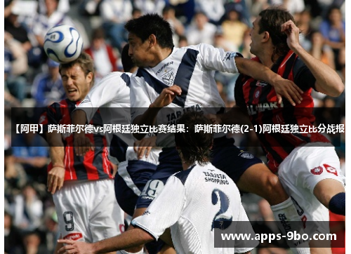 【阿甲】萨斯菲尔德vs阿根廷独立比赛结果：萨斯菲尔德(2-1)阿根廷独立比分战报